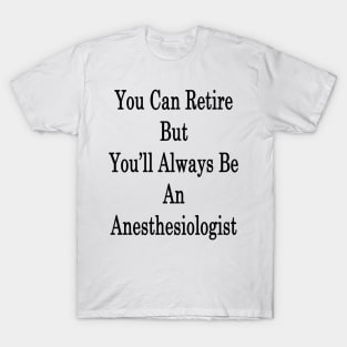 You Can Retire But You'll Always Be An Anesthesiologist T-Shirt